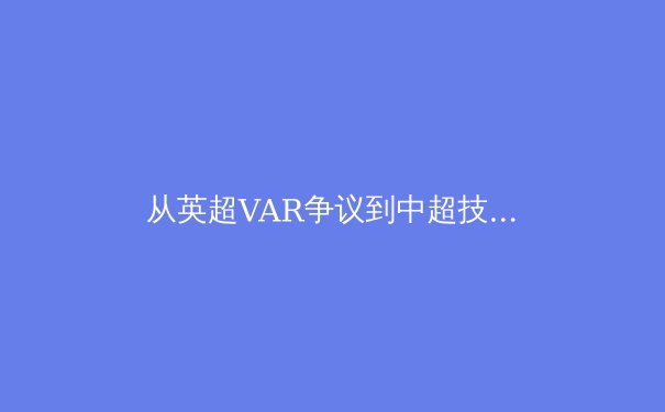 从英超VAR争议到中超技术革新：现代体育的技术伦理困局