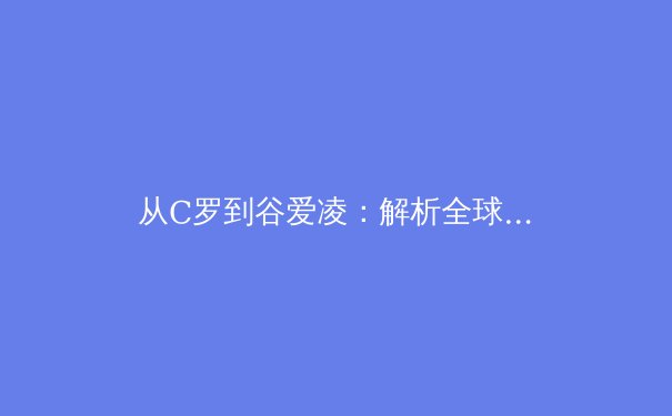 从C罗到谷爱凌：解析全球体育巨星商业价值与竞技状态的共生关系 - 4
