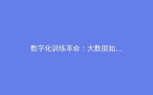 数字化训练革命：大数据如何重塑现代竞技体育竞争格局 - 4